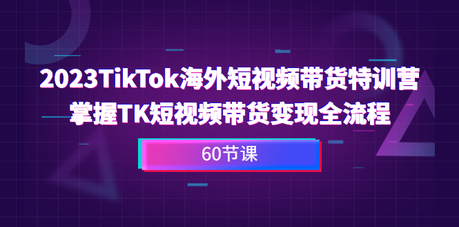 图片[1]-2023-TikTok海外短视频带货特训营，掌握TK短视频带货变现全流程（60节课）-云上仙人资源网