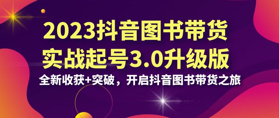 图片[1]-2023抖音 图书带货实战起号3.0升级版：全新收获+突破，开启抖音图书带货…-云上仙人资源网