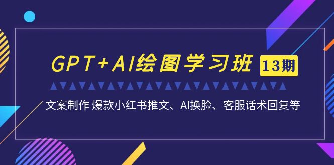 图片[1]-GPT+AI绘图学习班【第13期】 文案制作 爆款小红书推文、AI换脸、客服话术-云上仙人资源网