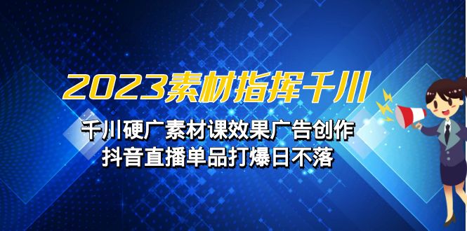 图片[1]-2023素材 指挥千川，千川硬广素材课效果广告创作，抖音直播单品打爆日不落-云上仙人资源网