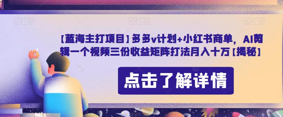 【蓝海主打项目】多多v计划+小红书商单,AI剪辑一个视频三份收益矩阵打法月入十万【揭秘】