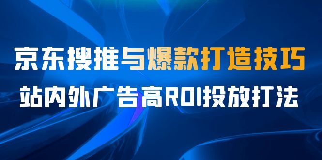 图片[1]-某收费培训56期7月课，京东搜推与爆款打造技巧，站内外广告高ROI投放打法-云上仙人资源网