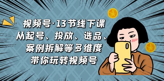 图片[1]-视频号·13节线下课，从起号、投放、选品、案例拆解等多维度带你玩转视频号-云上仙人资源网