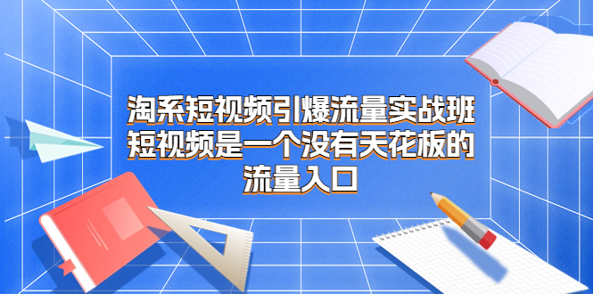 图片[1]-淘系短视频引爆流量实战班，短视频是一个没有天花板的流量入口-云上仙人资源网