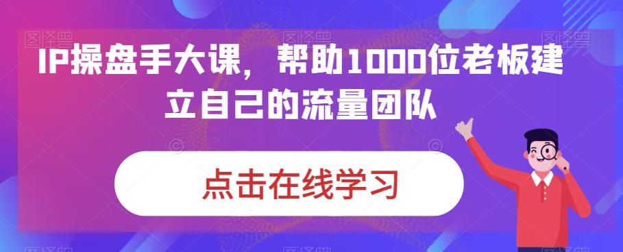 图片[1]-IP-操盘手大课，帮助1000位老板建立自己的流量团队（13节课）-云上仙人资源网