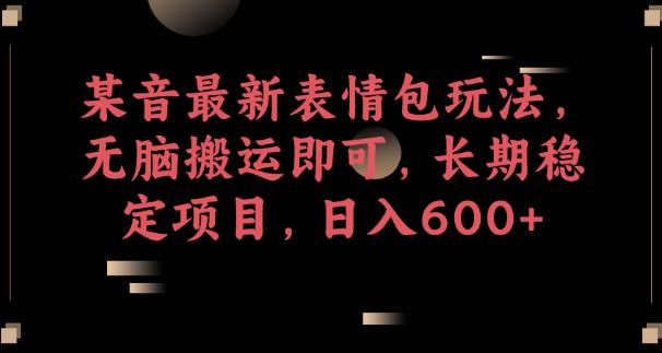 某音最新表情包玩法，无脑搬运即可，长期稳定项目，日入600 【揭秘】