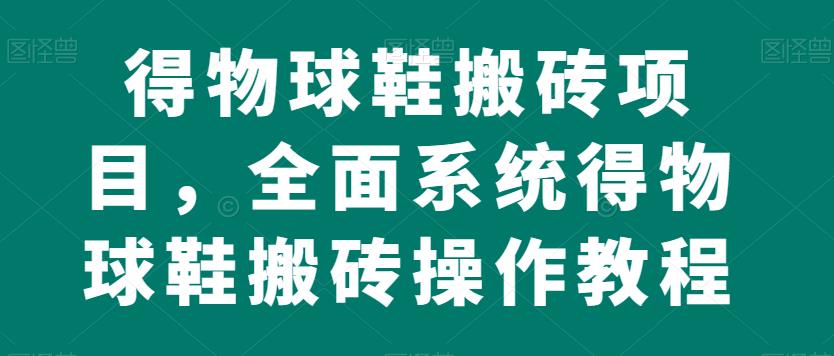得物球鞋搬砖项目,全面系统得物球鞋搬砖操作教程【揭秘】