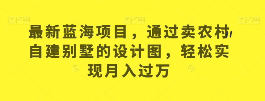 最新蓝海项目，通过卖农村自建别墅的设计图，轻松实现月入过万【揭秘】