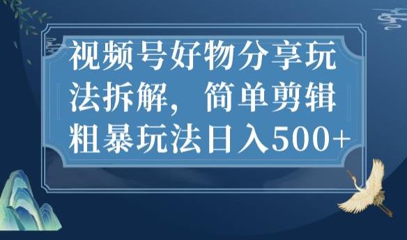 视频号好物分享玩法拆解，简单剪辑粗暴玩法日入500 【揭秘】