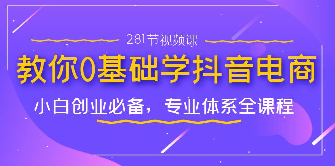 图片[1]-从零开始学习抖音电商，小白创业新手必备实战课程（281节视频教程）-云上仙人资源网