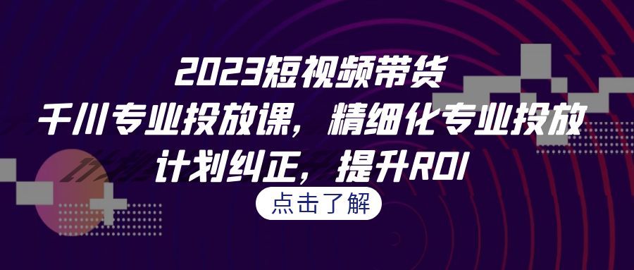 图片[1]-2023短视频带货-千川专业投放课，精细化专业投放，计划纠正，提升ROI-云上仙人资源网