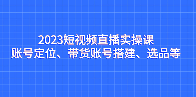 图片[1]-2023短视频直播实操课，账号定位、带货搭建、选品全解析-云上仙人资源网