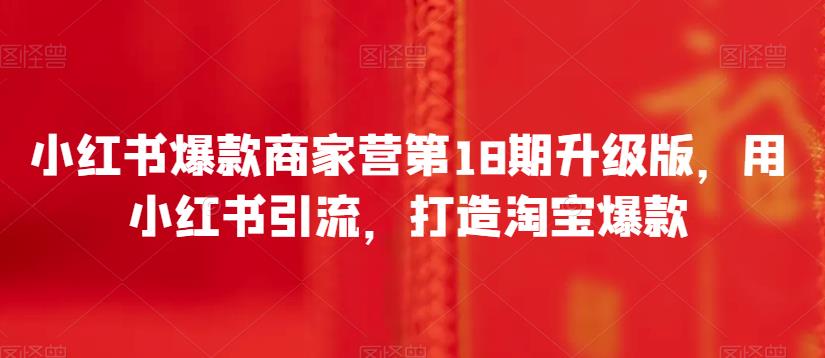 小红书爆款商家营第18期升级版,用小红书引流,打造淘宝爆款