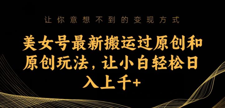 美女号最新搬运过原创和原创玩法,让小白轻松日入上千+【揭秘】