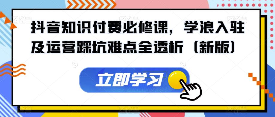 抖音知识付费必修课,学浪入驻及运营踩坑难点全透析(新版)