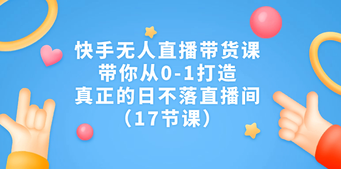 图片[1]-快手无人直播带货课，带你从0-1打造，真正的日不落直播间（17节课）-云上仙人资源网