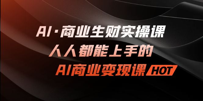 图片[1]-AI·商业生财实操课：人人都能上手的AI·商业变现课-云上仙人资源网