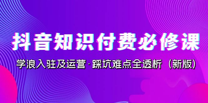 图片[1]-抖音·知识付费·必修课，学浪入驻及运营·踩坑难点全透析（2023新版）-云上仙人资源网