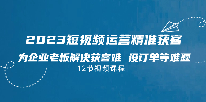 图片[1]-2023短视频·运营精准获客，为企业老板解决获客难 没订单等难题（12节课）-云上仙人资源网