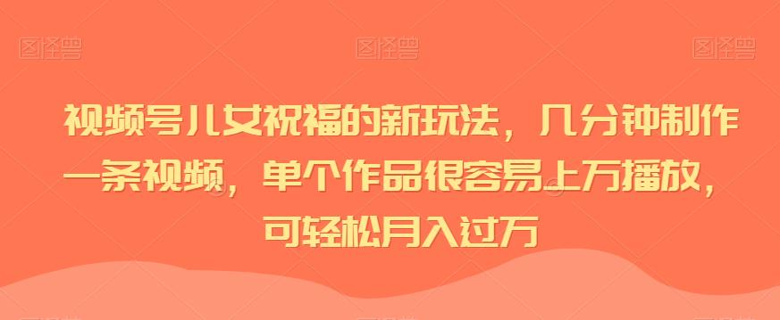 视频号儿女祝福的新玩法,几分钟制作一条视频,单个作品很容易上万播放,可轻松月入过万