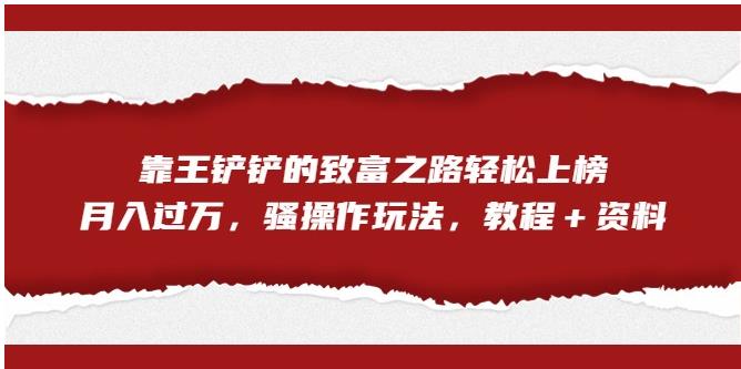 靠王铲铲的致富之路轻松上榜,月入过万,骚操作玩法(教程+资料)【揭秘】