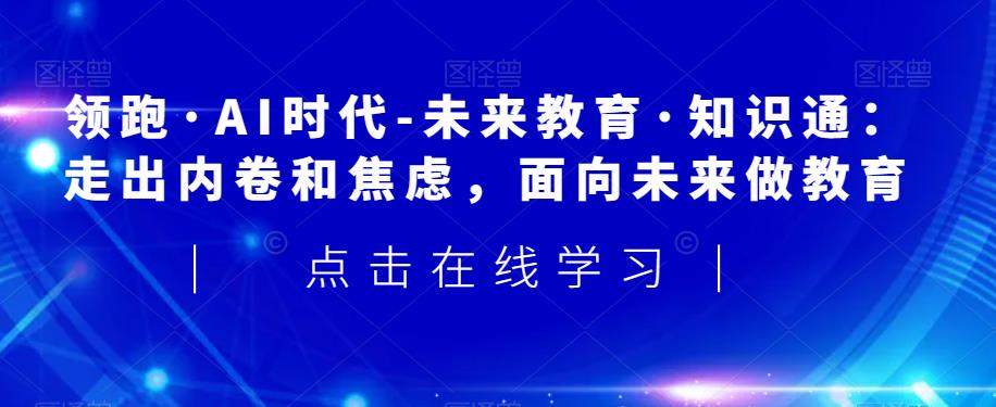 领跑·AI时代-未来教育·知识通:走出内卷和焦虑,面向未来做教育