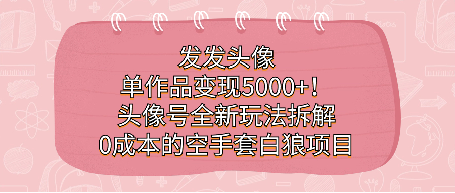 图片[1]-发发头像，单作品变现5000+！头像号全新玩法拆解，0成本的空手套白狼项目-云上仙人资源网