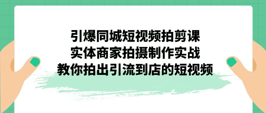 图片[1]-引爆同城-短视频拍剪课程：实体商家拍摄制作实战，教你拍出引流到店的短视频-云上仙人资源网