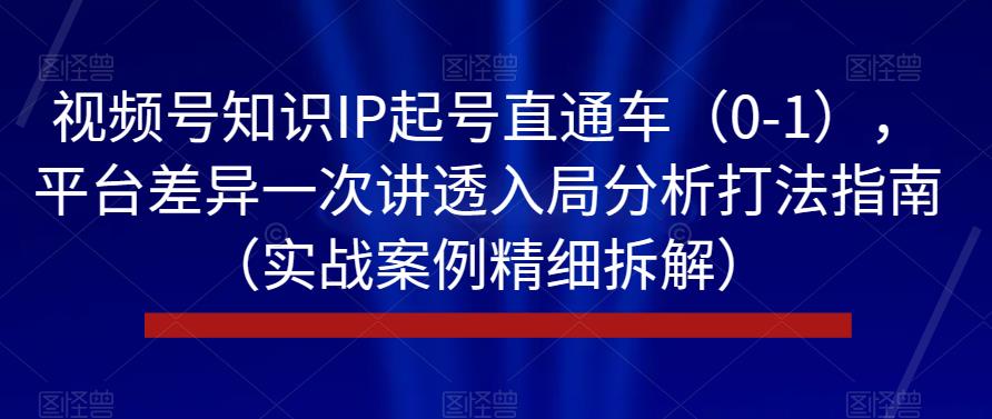 视频号知识IP起号直通车(0-1),平台差异一次讲透入局分析打法指南(实战案例精细拆解)