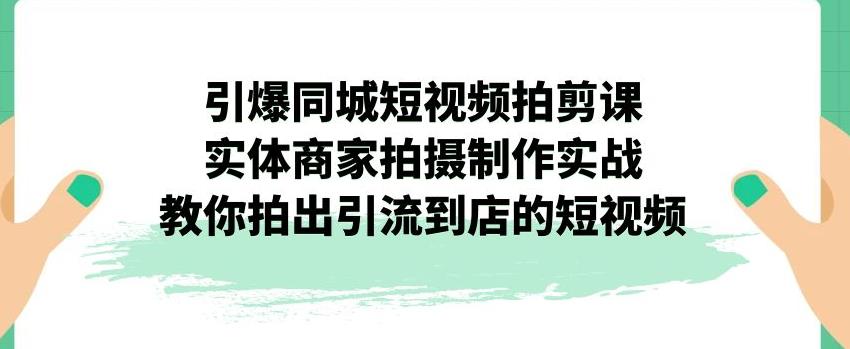 图片[1]-引爆同城短视频拍剪课，实体商家拍摄制作实战，教你拍出引流到店的短视频-云上仙人资源网