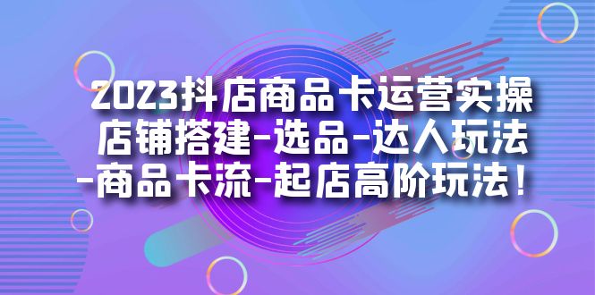 图片[1]-2023抖店商品卡运营实操：店铺搭建-选品-达人玩法-商品卡流-起店高阶玩玩-云上仙人资源网