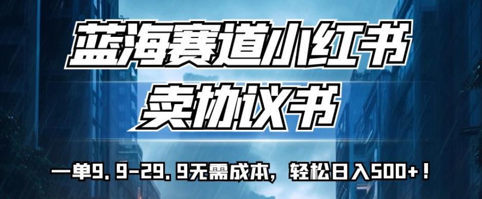 蓝海赛道小红书卖协议书，一单9.9-29.9无需成本，轻松日入500 !【揭秘】