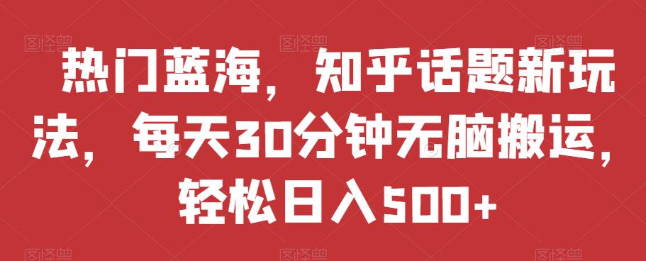 热门蓝海,知乎话题新玩法,每天30分钟无脑搬运,轻松日入500+【揭秘】