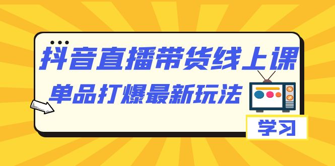 图片[1]-抖音·直播带货线上课，单品打爆最新玩法（12节课）-云上仙人资源网