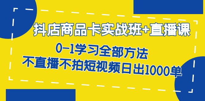 图片[1]-抖店商品卡实战班+直播课-8月 0-1学习全部方法 不直播不拍短视频日出1000单-云上仙人资源网