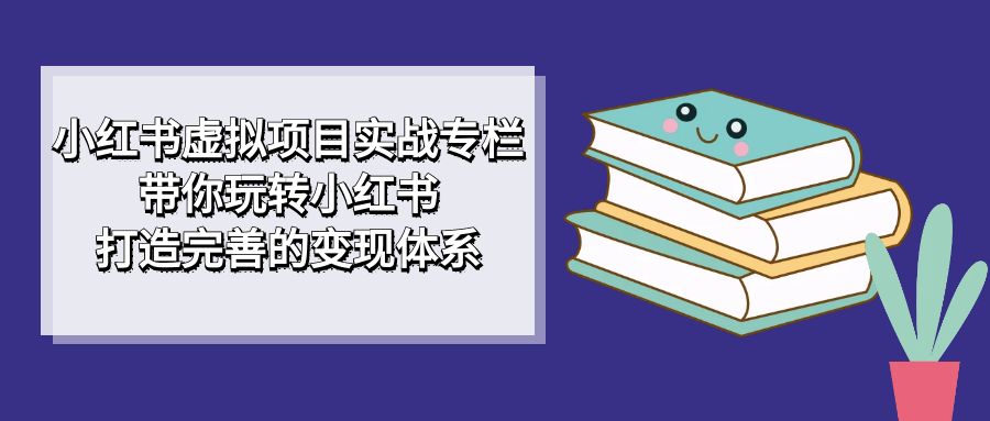 图片[1]-小红书虚拟项目实战专栏，带你玩转小红书，打造完善的变现体系-云上仙人资源网