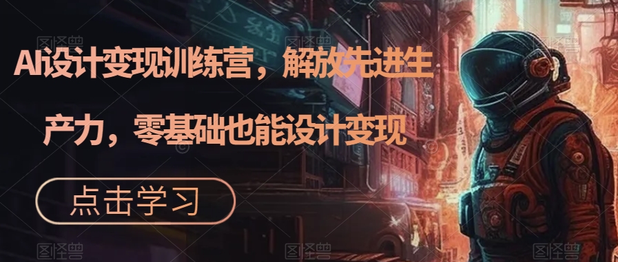 AI设计变现训练营,解放先进生产力,零基础也能设计变现