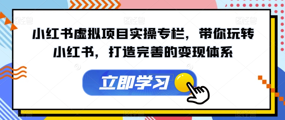 小红书虚拟项目实操专栏,带你玩转小红书,打造完善的变现体系