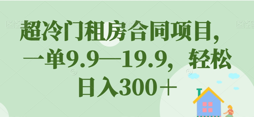 超冷门租房合同项目,一单9.9—19.9,轻松日入300+【揭秘】