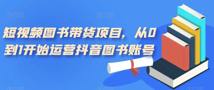 短视频图书带货项目,从0到1开始运营抖音图书账号