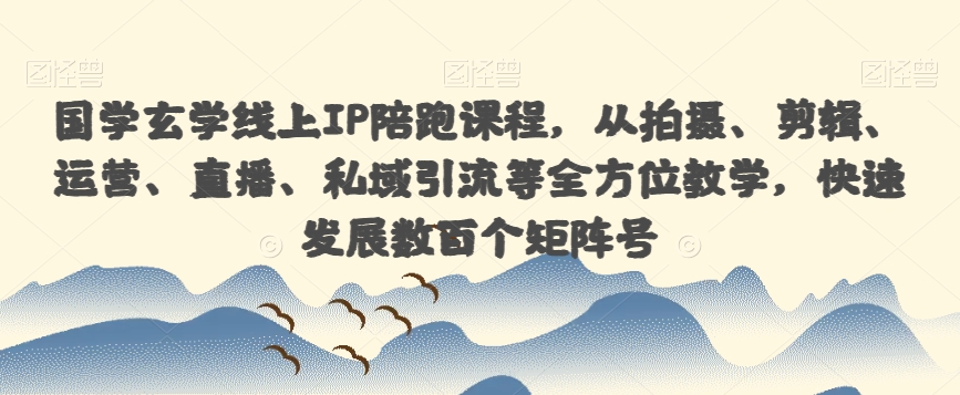 国学玄学线上IP陪跑课程,从拍摄、剪辑、运营、直播、私域引流等全方位教学,快速发展数百个矩阵号