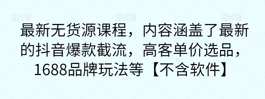 最新无货源课程,内容涵盖了最新的抖音爆款截流,高客单价选品,1688品牌玩法等【不含软件】