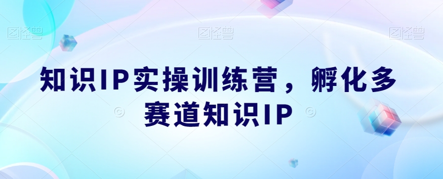 知识IP实操训练营,孵化多赛道知识IP