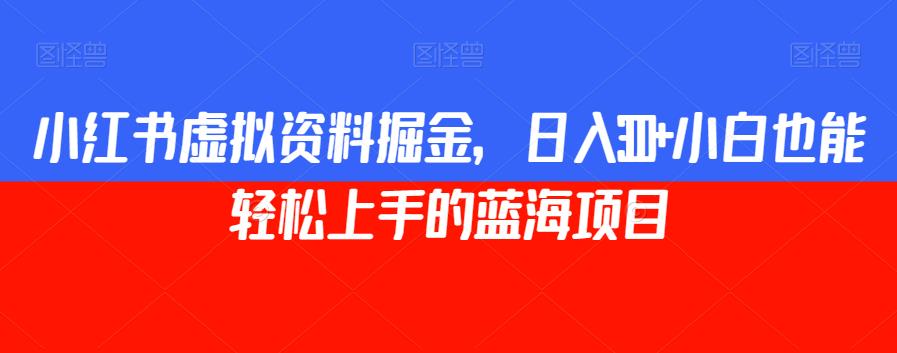 小红书虚拟资料掘金,日入300+小白也能轻松上手的蓝海项目【揭秘】