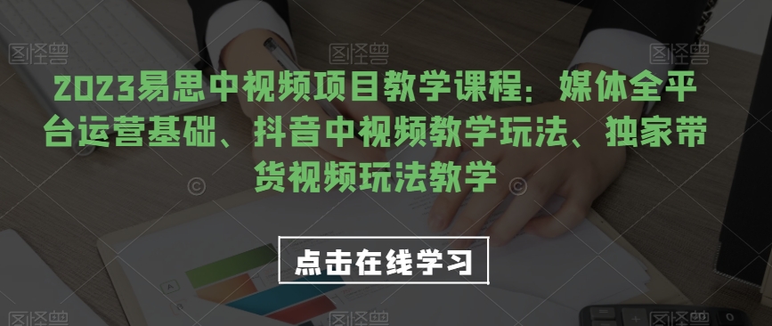 2023易思中视频项目教学课程:媒体全平台运营基础、抖音中视频教学玩法、独家带货视频玩法教学