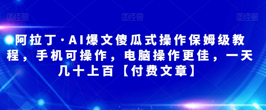 阿拉丁·AI爆文傻瓜式操作保姆级教程,手机可操作,电脑操作更佳,一天几十上百【付费文章】