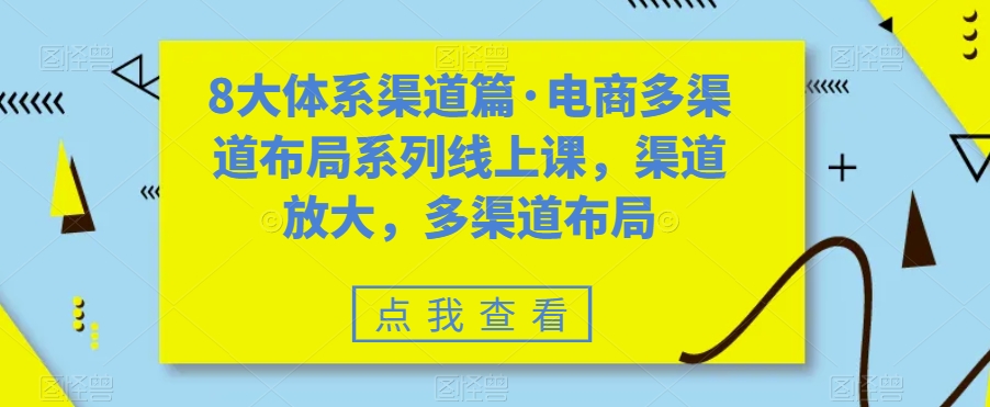 图片[1]-八大体系渠道篇·电商多渠道布局系列线上课，渠道放大，多渠道布局-云上仙人资源网