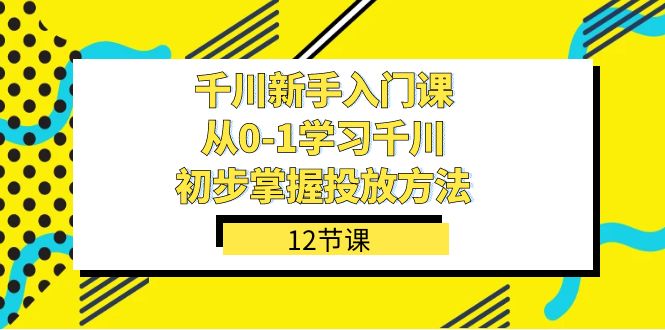 图片[1]-千川新手入门课：从0-1掌握投放方法，轻松上手投放策略（12节课）-云上仙人资源网