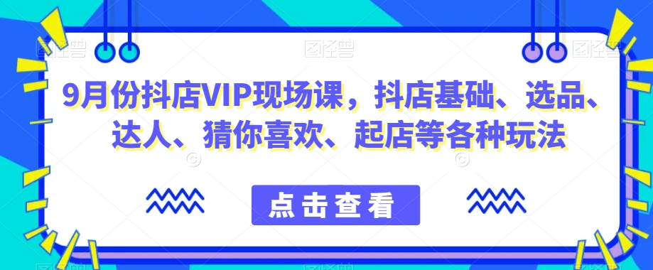 9月份抖店VIP现场课，抖音小店基础、选品、达人、猜你喜欢、起店等各种玩法