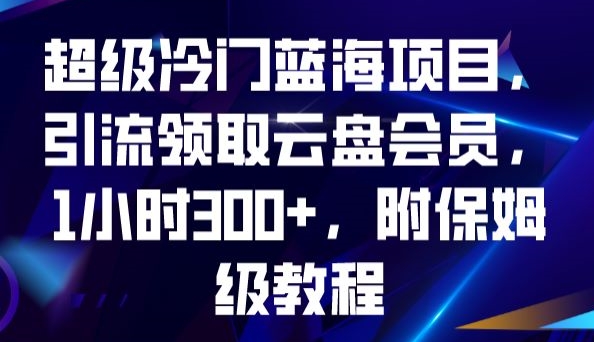 超级冷门蓝海项目，引流领取云盘会员，1小时300 ，附保姆级教程